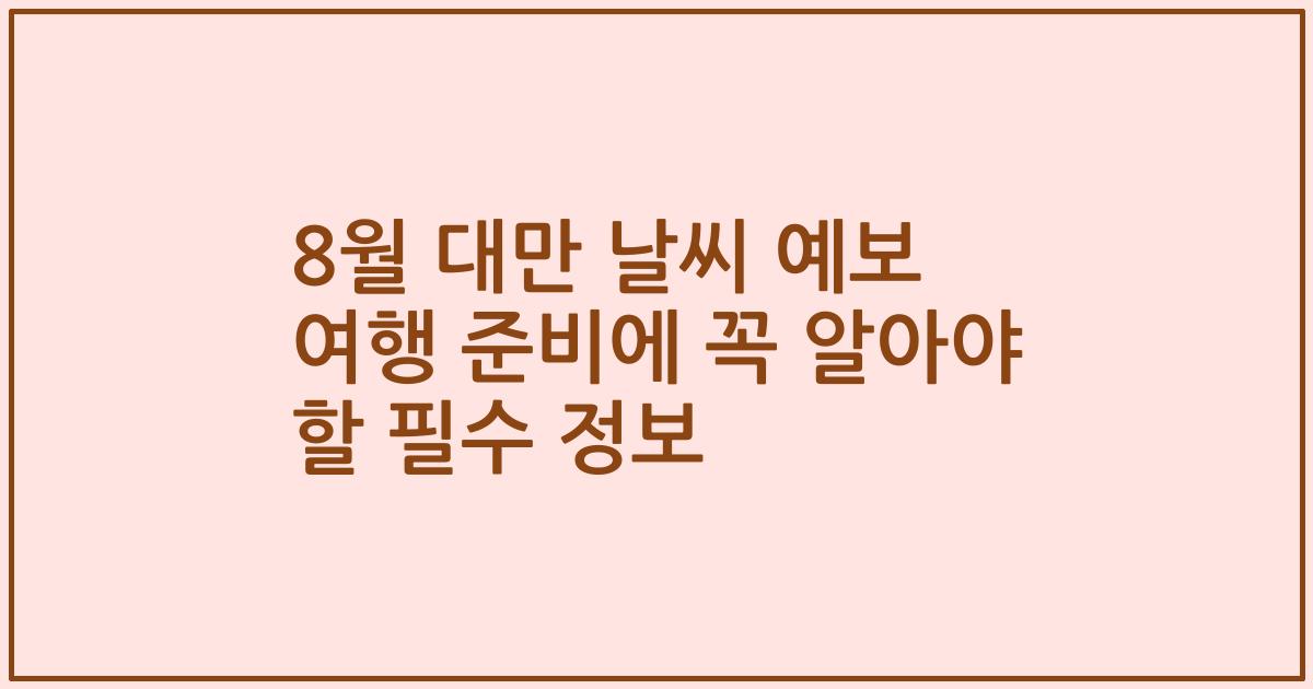 8월 대만 날씨 예보 여행 준비에 꼭 알아야 할 필수 정보