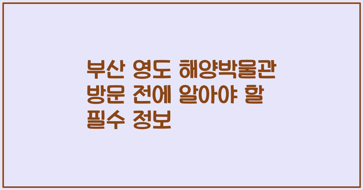 부산 영도 해양박물관 방문 전에 알아야 할 필수 정보