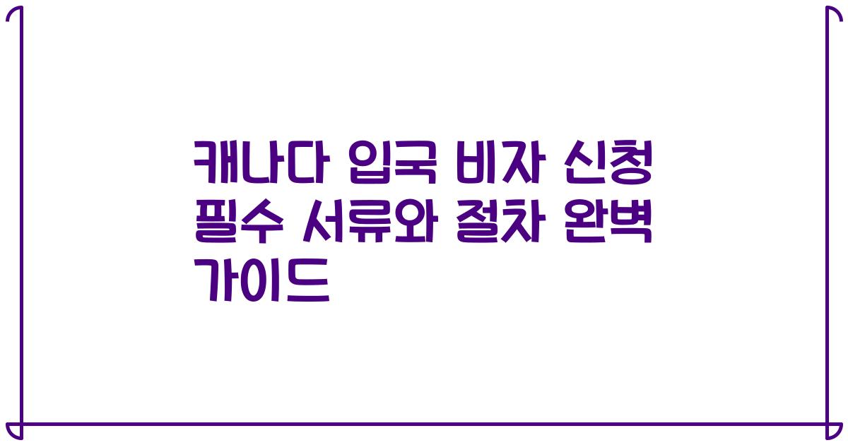 캐나다 입국 비자 신청 필수 서류와 절차 완벽 가이드