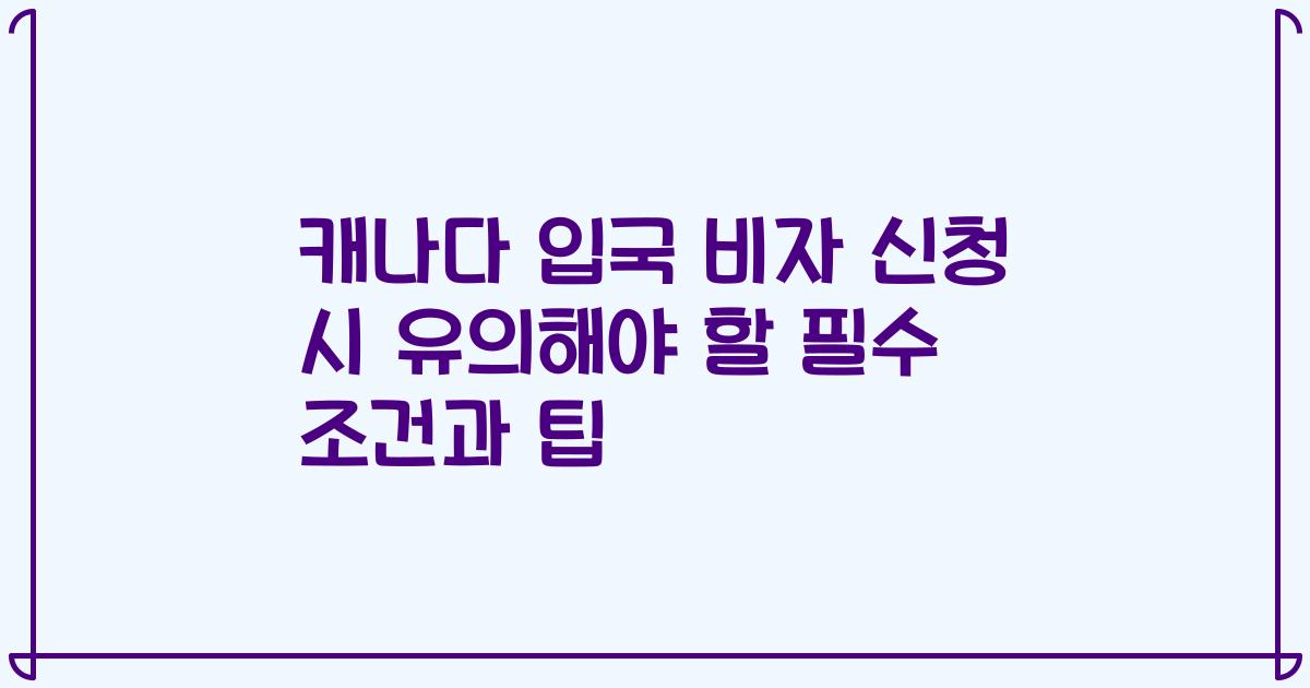 캐나다 입국 비자 신청 시 유의해야 할 필수 조건과 팁