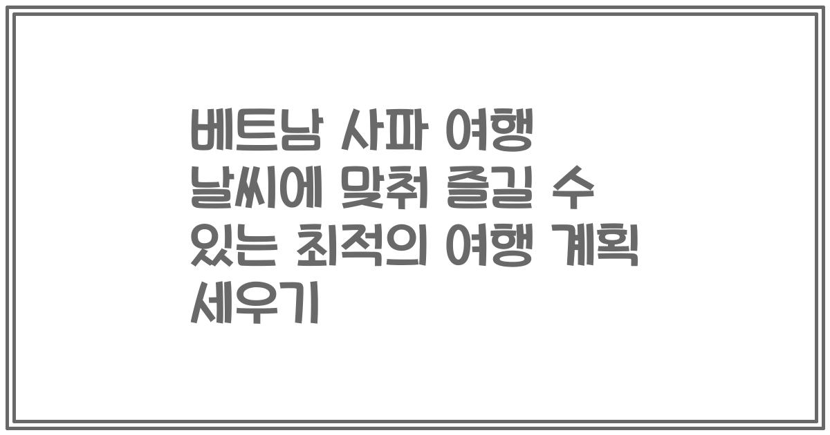 베트남 사파 여행 날씨에 맞춰 즐길 수 있는 최적의 여행 계획 세우기