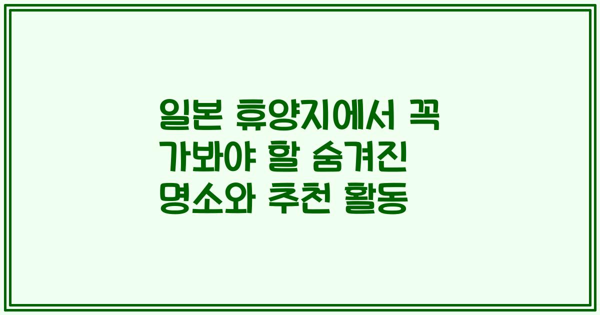 일본 휴양지에서 꼭 가봐야 할 숨겨진 명소와 추천 활동