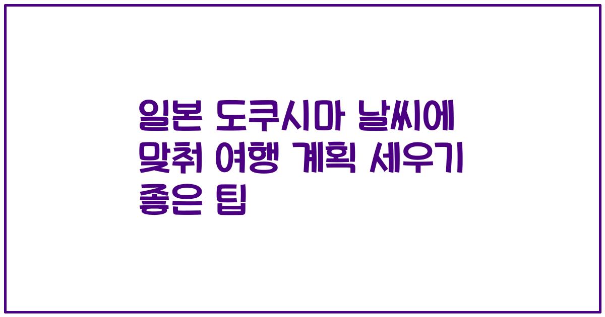 일본 도쿠시마 날씨에 맞춰 여행 계획 세우기 좋은 팁
