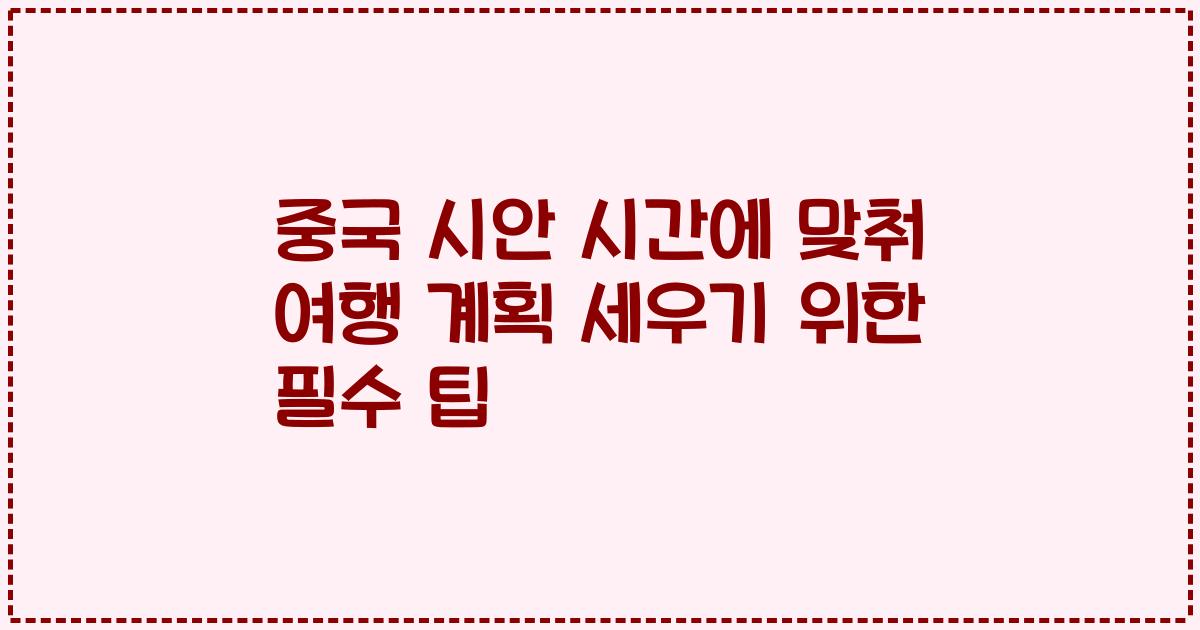 중국 시안 시간에 맞춰 여행 계획 세우기 위한 필수 팁