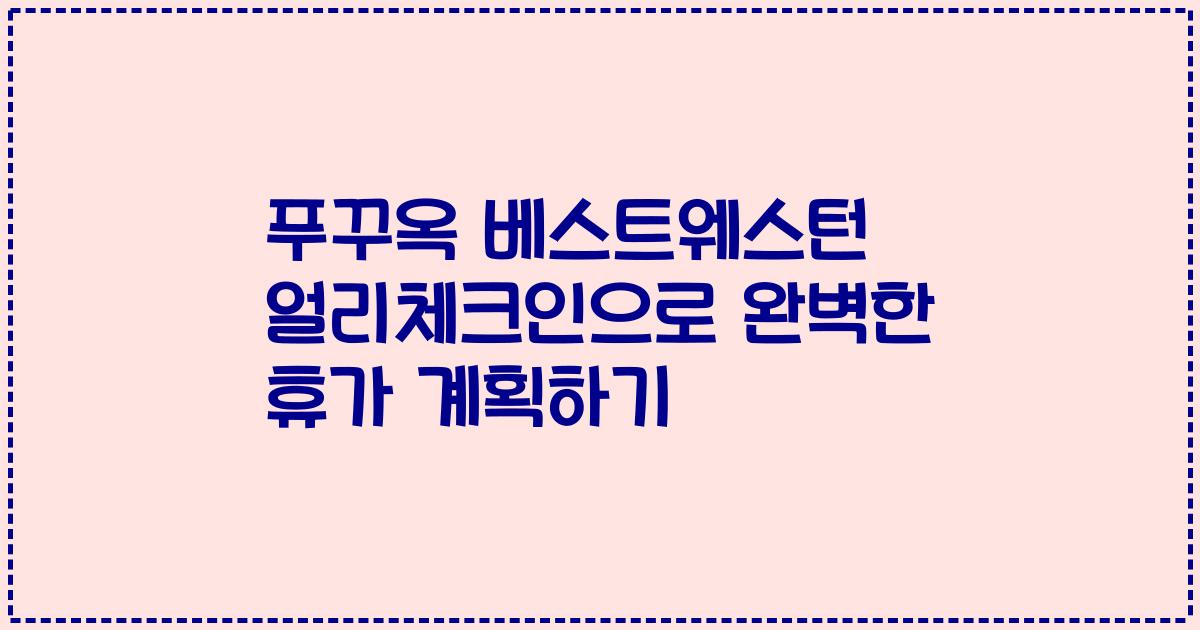 푸꾸옥 베스트웨스턴 얼리체크인으로 완벽한 휴가 계획하기