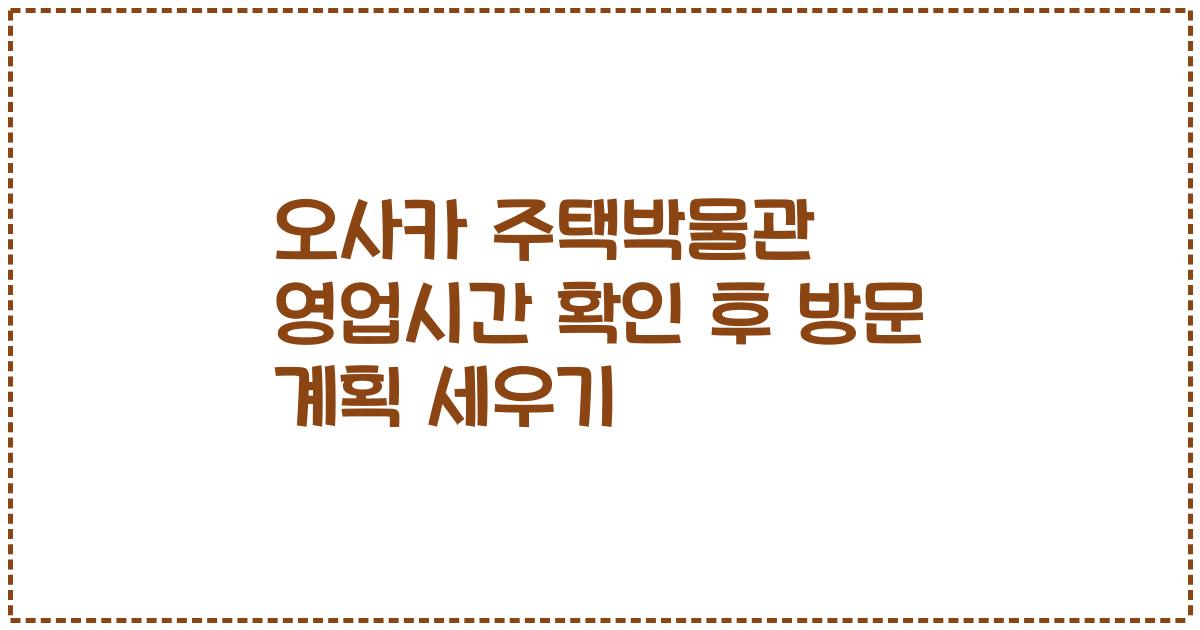 오사카 주택박물관 영업시간 확인 후 방문 계획 세우기