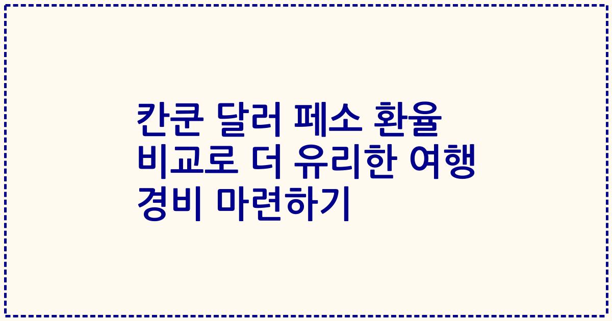 칸쿤 달러 페소 환율 비교로 더 유리한 여행 경비 마련하기