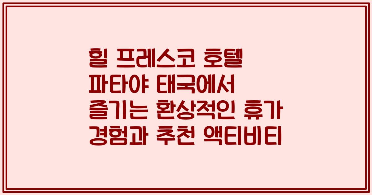 힐 프레스코 호텔 파타야 태국에서 즐기는 환상적인 휴가 경험과 추천 액티비티