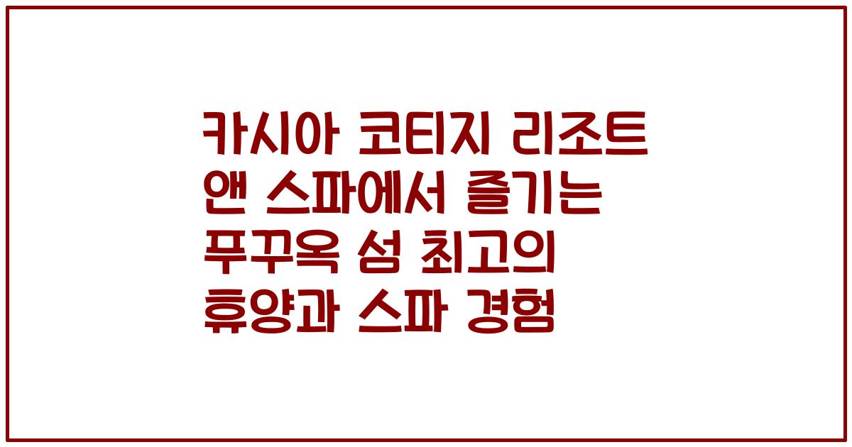 카시아 코티지 리조트 앤 스파에서 즐기는 푸꾸옥 섬 최고의 휴양과 스파 경험