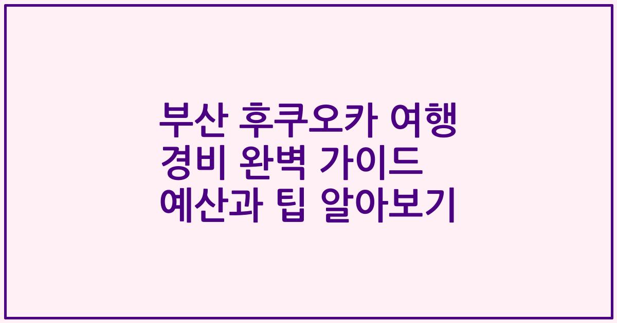 부산 후쿠오카 여행 경비 완벽 가이드 예산과 팁 알아보기
